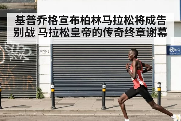 基普乔格宣布柏林马拉松将成告别战 马拉松皇帝的传奇终章谢幕