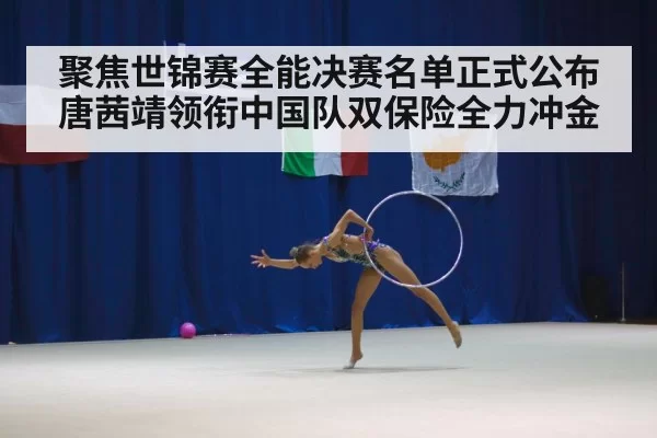 聚焦世锦赛全能决赛名单正式公布唐茜靖领衔中国队双保险全力冲金