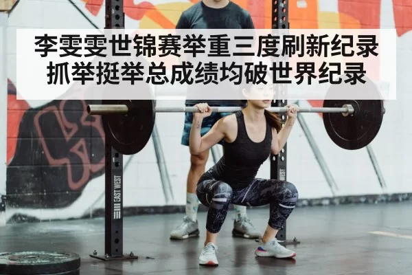 李雯雯世锦赛举重三度刷新纪录 抓举挺举总成绩均破世界纪录