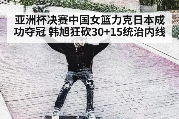 亚洲杯决赛中国女篮力克日本成功夺冠 韩旭狂砍30+15统治内线