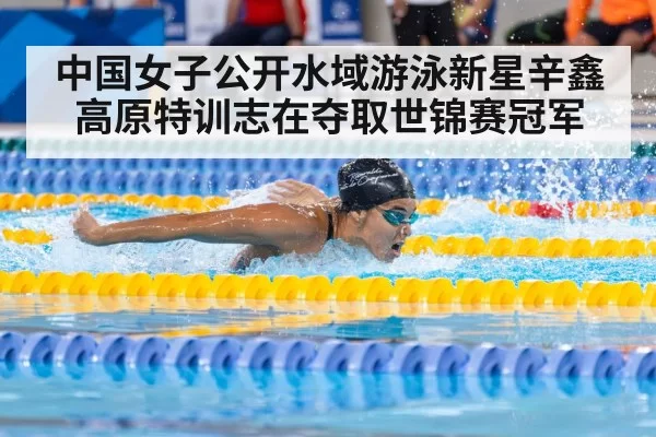 中国女子公开水域游泳新星辛鑫高原特训志在夺取世锦赛冠军