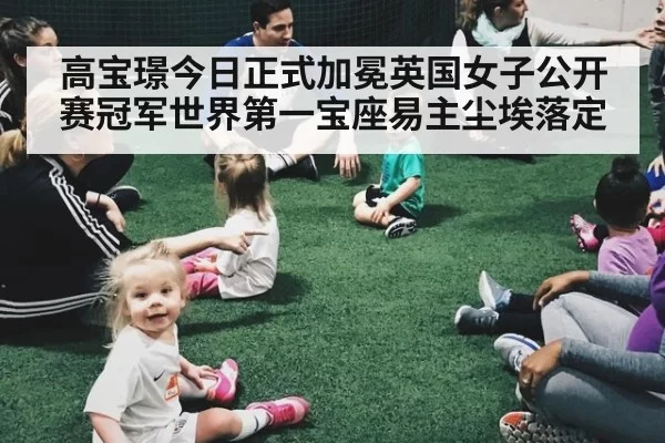 高宝璟今日正式加冕英国女子公开赛冠军世界第一宝座易主尘埃落定