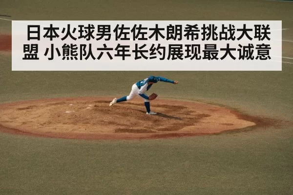 日本火球男佐佐木朗希挑战大联盟 小熊队六年长约展现最大诚意