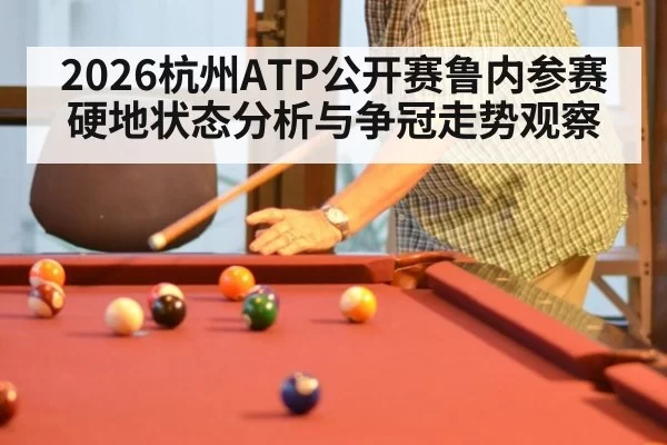 2026杭州ATP公开赛鲁内参赛硬地状态分析与争冠走势观察