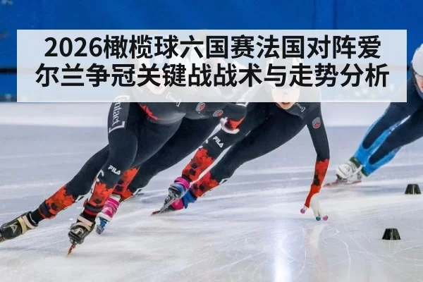 2026橄榄球六国赛法国对阵爱尔兰争冠关键战战术与走势分析