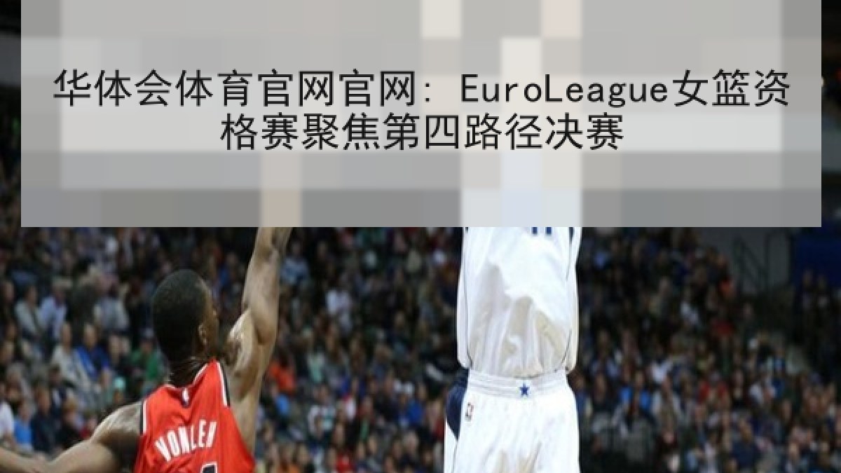 华体会体育官网官网: EuroLeague女篮资格赛聚焦第四路径决赛